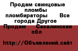 Продам свинцовые пломбы , пломбираторы... - Все города Другое » Продам   . Сахалинская обл.